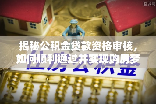 平远揭秘公积金贷款资格审核，如何顺利通过并实现购房梦想