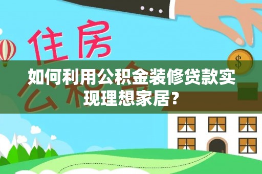 平远如何利用公积金装修贷款实现理想家居？