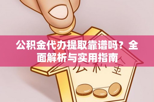 平远公积金代办提取靠谱吗？全面解析与实用指南
