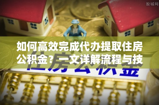 平远如何高效完成代办提取住房公积金？一文详解流程与技巧