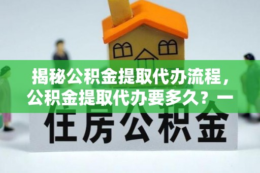 平远揭秘公积金提取代办流程，公积金提取代办要多久？一文读懂