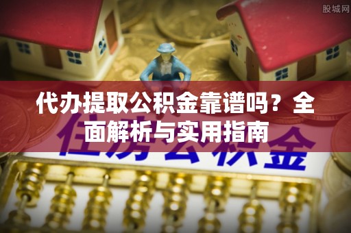 平远代办提取公积金靠谱吗？全面解析与实用指南