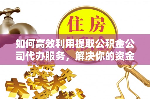 平远如何高效利用提取公积金公司代办服务，解决你的资金难题