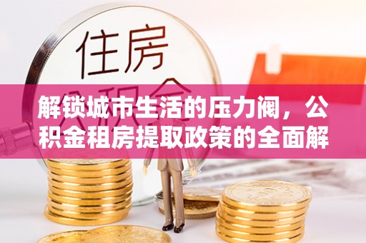 平远解锁城市生活的压力阀，公积金租房提取政策的全面解析与实践指南