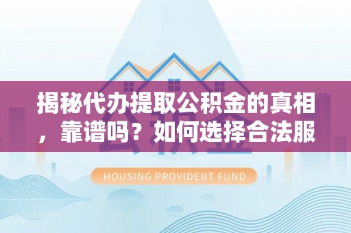 平远揭秘代办提取公积金的真相，靠谱吗？如何选择合法服务？
