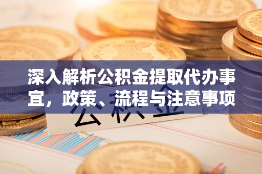平远深入解析公积金提取代办事宜，政策、流程与注意事项全攻略