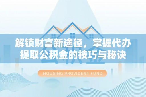 平远解锁财富新途径，掌握代办提取公积金的技巧与秘诀