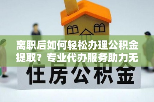 平远离职后如何轻松办理公积金提取？专业代办服务助力无忧