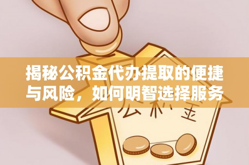 平远揭秘公积金代办提取的便捷与风险，如何明智选择服务？