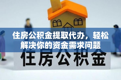 平远住房公积金提取代办，轻松解决你的资金需求问题