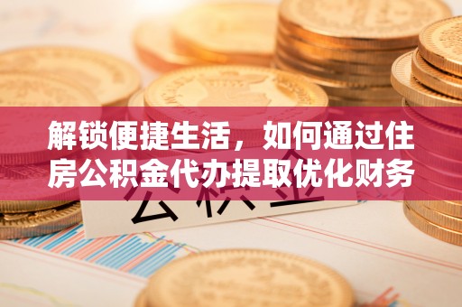 平远解锁便捷生活，如何通过住房公积金代办提取优化财务规划