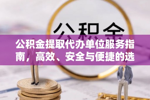 平远公积金提取代办单位服务指南，高效、安全与便捷的选择