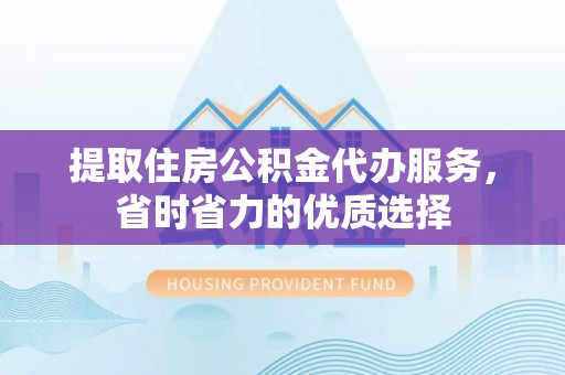 平远提取住房公积金代办服务，省时省力的优质选择