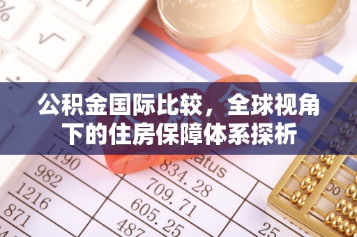 平远公积金国际比较，全球视角下的住房保障体系探析