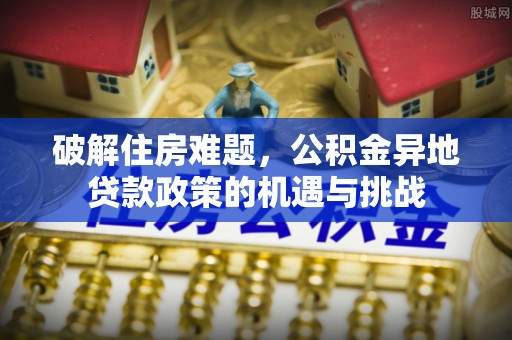 平远破解住房难题，公积金异地贷款政策的机遇与挑战