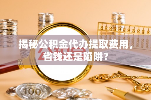 平远揭秘公积金代办提取费用，省钱还是陷阱？