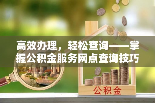 平远高效办理，轻松查询——掌握公积金服务网点查询技巧
