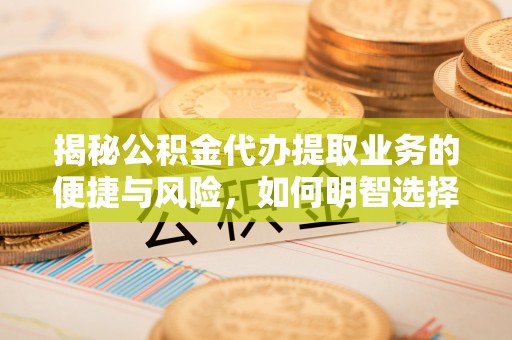 平远揭秘公积金代办提取业务的便捷与风险，如何明智选择？