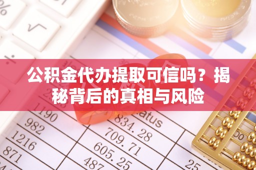 平远公积金代办提取可信吗？揭秘背后的真相与风险