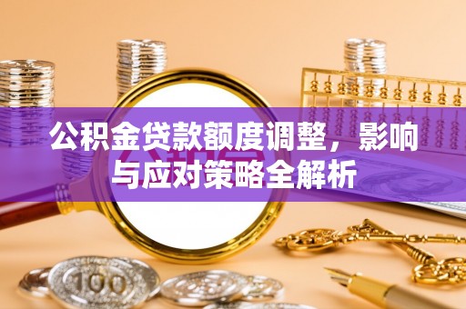 平远公积金贷款额度调整，影响与应对策略全解析