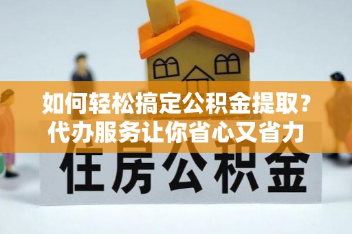 平远如何轻松搞定公积金提取？代办服务让你省心又省力