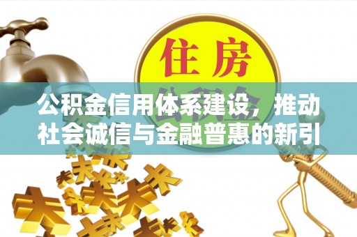 平远公积金信用体系建设，推动社会诚信与金融普惠的新引擎