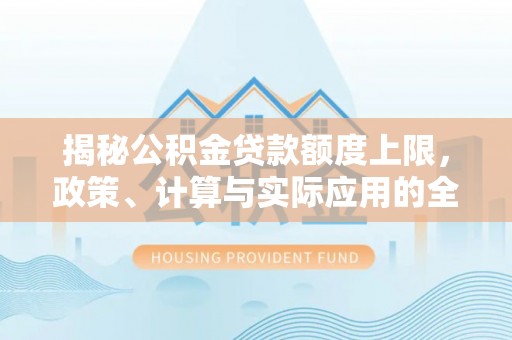 平远揭秘公积金贷款额度上限，政策、计算与实际应用的全面解析