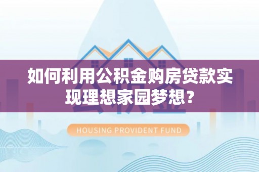 平远如何利用公积金购房贷款实现理想家园梦想？