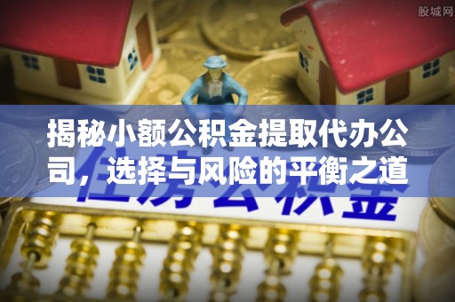 平远揭秘小额公积金提取代办公司，选择与风险的平衡之道