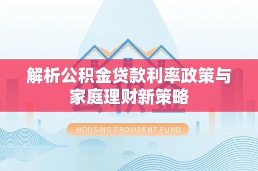 平远解析公积金贷款利率政策与家庭理财新策略