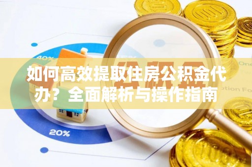 平远如何高效提取住房公积金代办？全面解析与操作指南