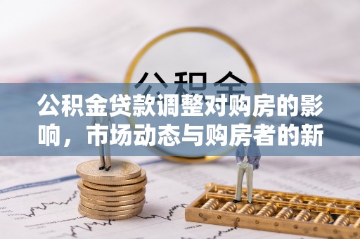 平远公积金贷款调整对购房的影响，市场动态与购房者的新选择
