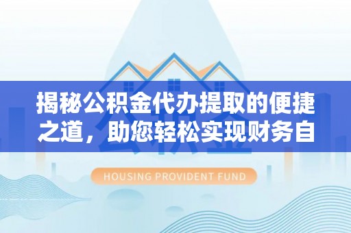 平远揭秘公积金代办提取的便捷之道，助您轻松实现财务自由