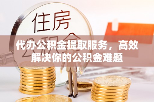 平远代办公积金提取服务，高效解决你的公积金难题