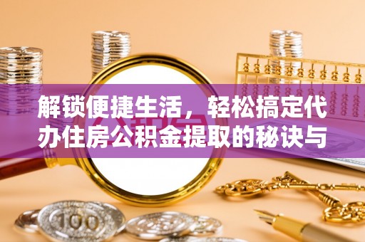 平远解锁便捷生活，轻松搞定代办住房公积金提取的秘诀与技巧