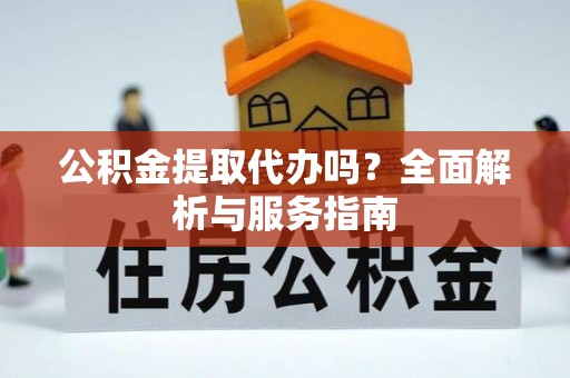 平远公积金提取代办吗？全面解析与服务指南