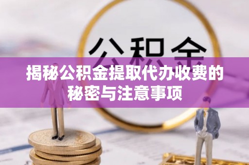 平远揭秘公积金提取代办收费的秘密与注意事项