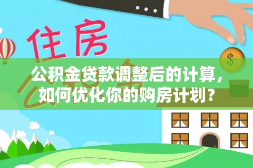 平远公积金贷款调整后的计算，如何优化你的购房计划？