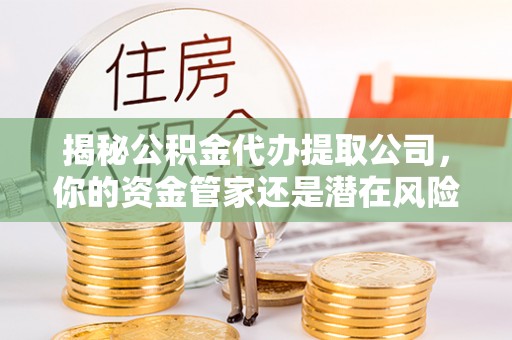 平远揭秘公积金代办提取公司，你的资金管家还是潜在风险？