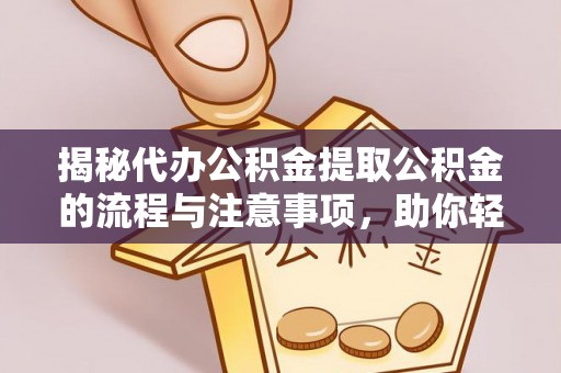 平远揭秘代办公积金提取公积金的流程与注意事项，助你轻松拿回属于你的钱