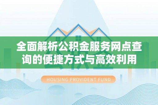 平远全面解析公积金服务网点查询的便捷方式与高效利用