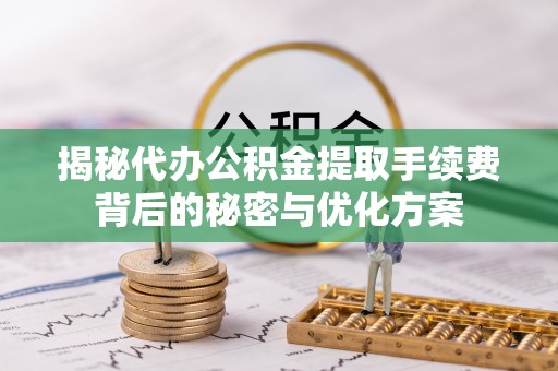 平远揭秘代办公积金提取手续费背后的秘密与优化方案