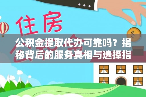 平远公积金提取代办可靠吗？揭秘背后的服务真相与选择指南