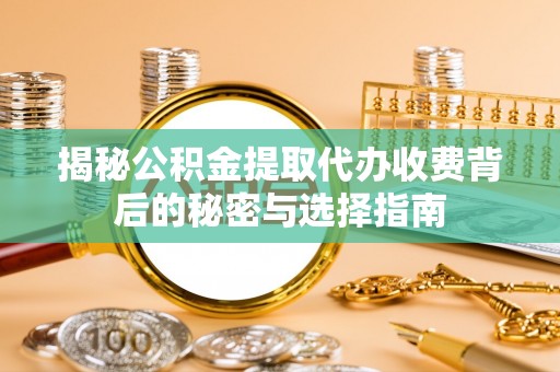 平远揭秘公积金提取代办收费背后的秘密与选择指南