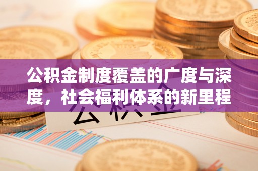 平远公积金制度覆盖的广度与深度，社会福利体系的新里程碑