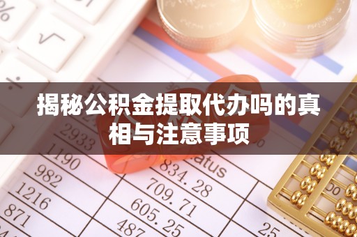 平远揭秘公积金提取代办吗的真相与注意事项
