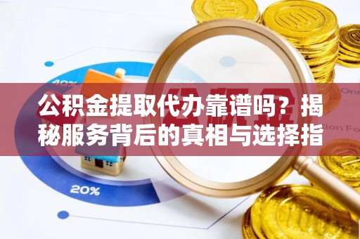 平远公积金提取代办靠谱吗？揭秘服务背后的真相与选择指南