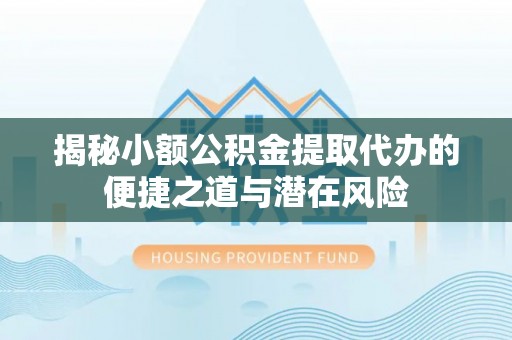 平远揭秘小额公积金提取代办的便捷之道与潜在风险