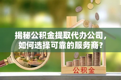 平远揭秘公积金提取代办公司，如何选择可靠的服务商？