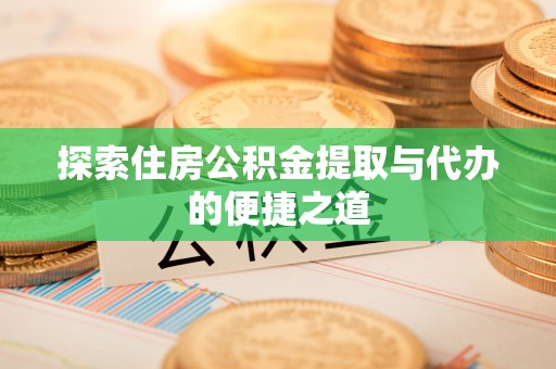 平远探索住房公积金提取与代办的便捷之道